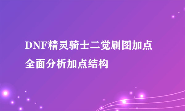 DNF精灵骑士二觉刷图加点 全面分析加点结构