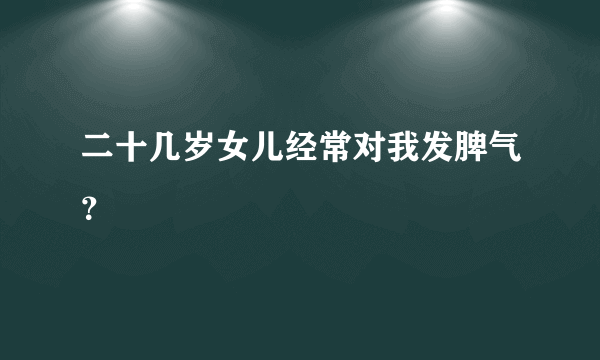 二十几岁女儿经常对我发脾气？