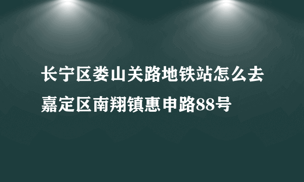 长宁区娄山关路地铁站怎么去嘉定区南翔镇惠申路88号