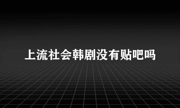 上流社会韩剧没有贴吧吗