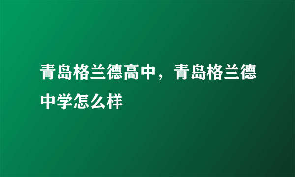 青岛格兰德高中，青岛格兰德中学怎么样