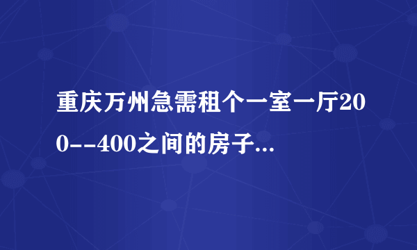 重庆万州急需租个一室一厅200--400之间的房子，自己的房子租出去了想收回做新房，合同还有3个月？