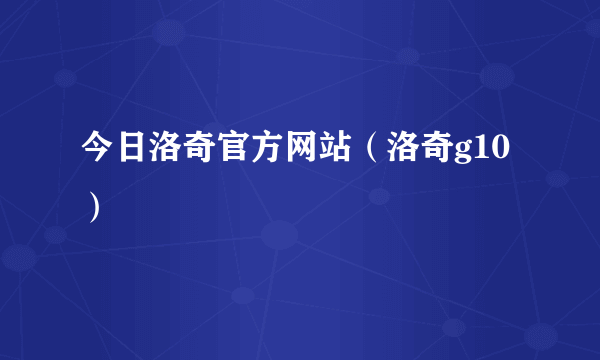 今日洛奇官方网站（洛奇g10）