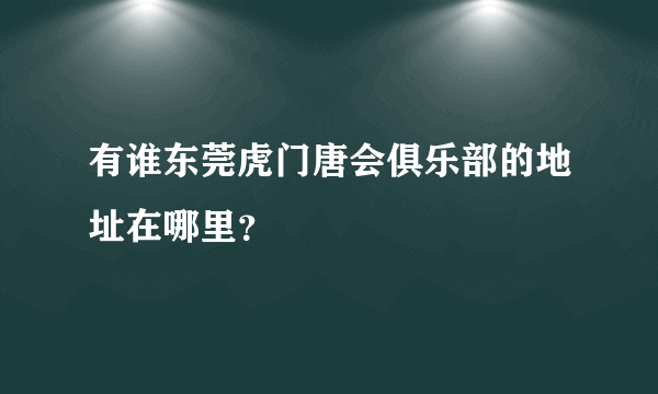 有谁东莞虎门唐会俱乐部的地址在哪里？