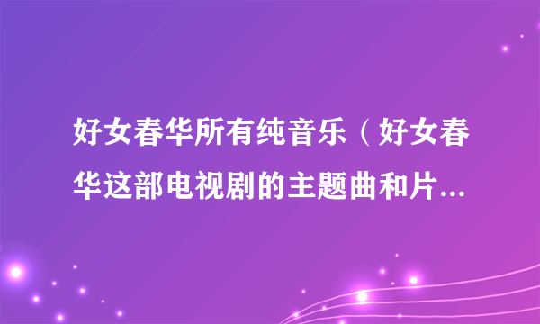 好女春华所有纯音乐（好女春华这部电视剧的主题曲和片尾曲是什么？）