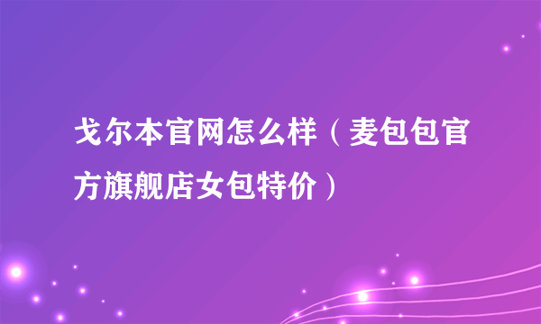 戈尔本官网怎么样（麦包包官方旗舰店女包特价）