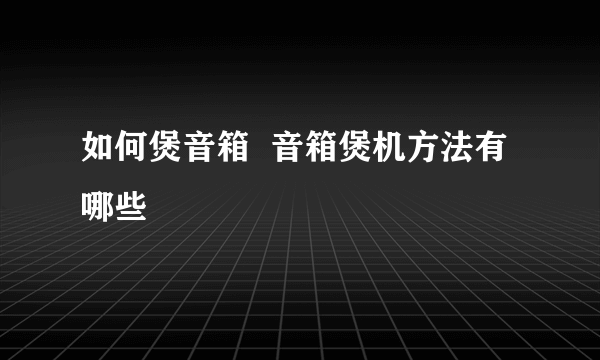 如何煲音箱  音箱煲机方法有哪些