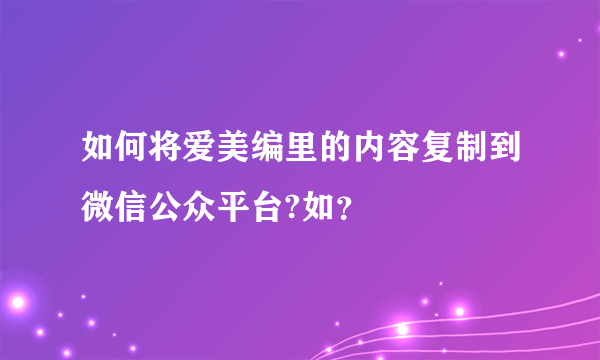 如何将爱美编里的内容复制到微信公众平台?如？