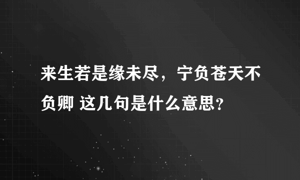 来生若是缘未尽，宁负苍天不负卿 这几句是什么意思？