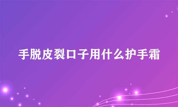 手脱皮裂口子用什么护手霜