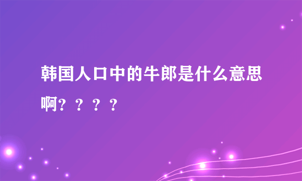 韩国人口中的牛郎是什么意思啊？？？？