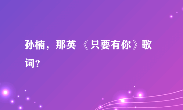 孙楠，那英 《只要有你》歌词？