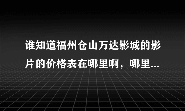 谁知道福州仓山万达影城的影片的价格表在哪里啊，哪里有各个影片各时段的价格信息？