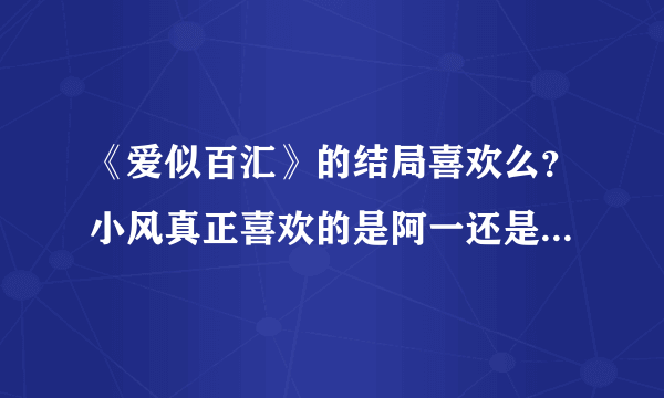 《爱似百汇》的结局喜欢么？小风真正喜欢的是阿一还是大也啊？？