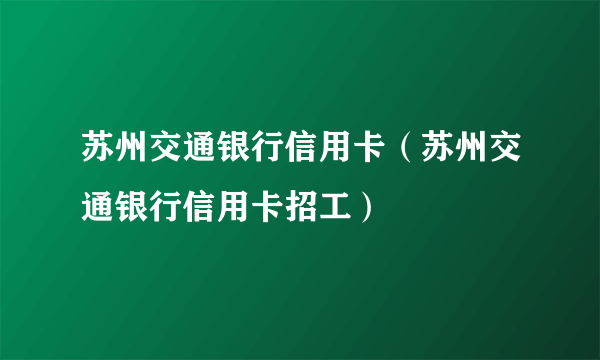 苏州交通银行信用卡（苏州交通银行信用卡招工）