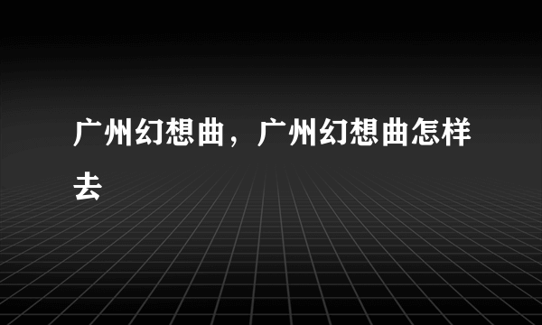 广州幻想曲，广州幻想曲怎样去