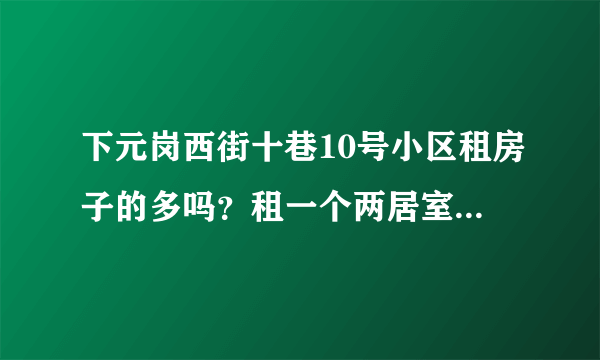 下元岗西街十巷10号小区租房子的多吗？租一个两居室大概多少钱？