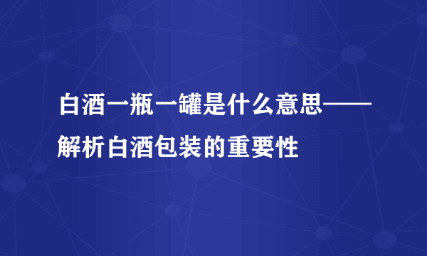 白酒一瓶一罐是什么意思——解析白酒包装的重要性