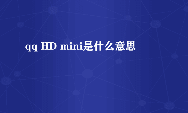 qq HD mini是什么意思