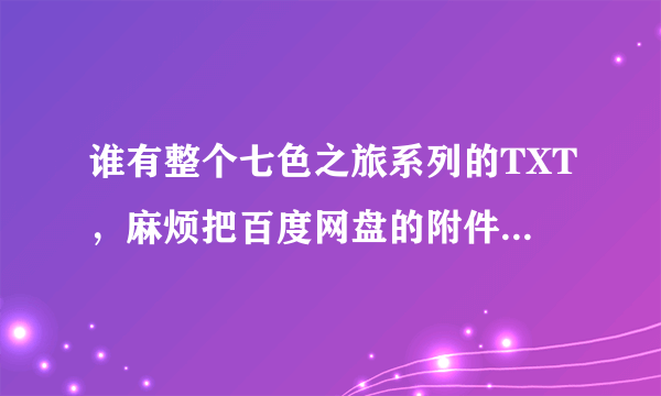 谁有整个七色之旅系列的TXT，麻烦把百度网盘的附件传上来或者发我邮箱2223，409709，@qq