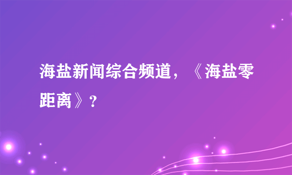 海盐新闻综合频道，《海盐零距离》？