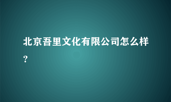 北京吾里文化有限公司怎么样？