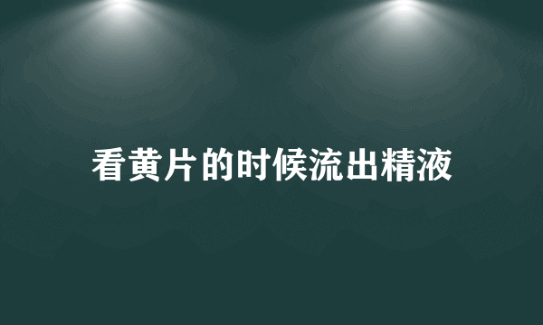 看黄片的时候流出精液