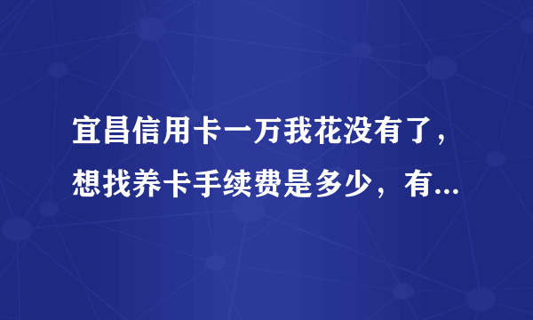 宜昌信用卡一万我花没有了，想找养卡手续费是多少，有没有熟人解释下的宜昌本地都可以