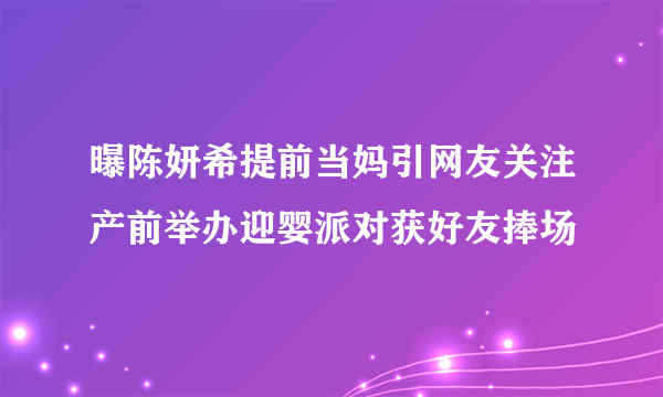 曝陈妍希提前当妈引网友关注产前举办迎婴派对获好友捧场