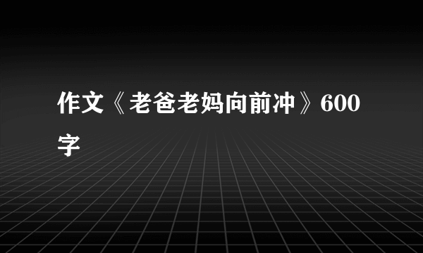 作文《老爸老妈向前冲》600字