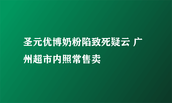 圣元优博奶粉陷致死疑云 广州超市内照常售卖