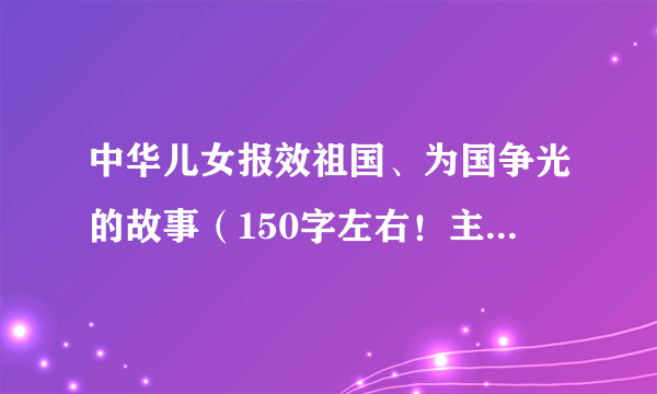 中华儿女报效祖国、为国争光的故事（150字左右！主要说事例）