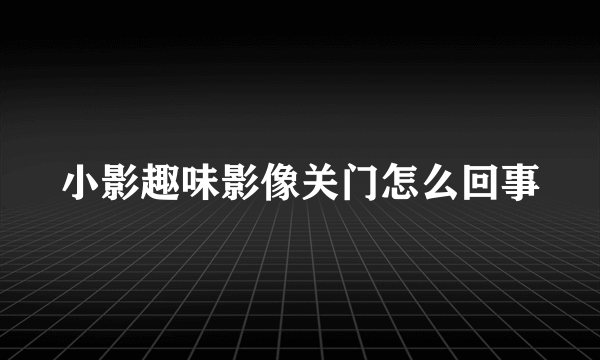 小影趣味影像关门怎么回事