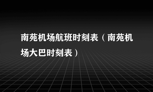 南苑机场航班时刻表（南苑机场大巴时刻表）