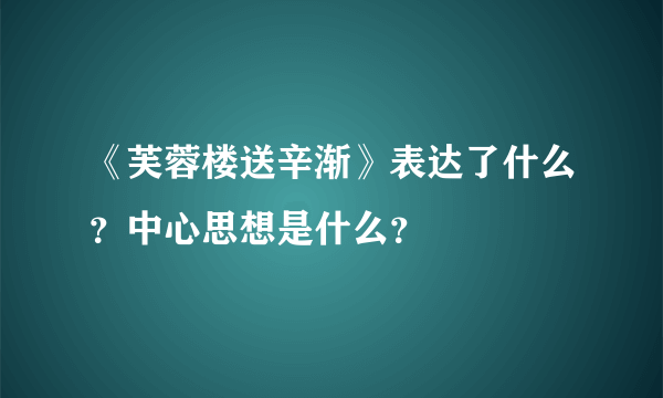 《芙蓉楼送辛渐》表达了什么？中心思想是什么？