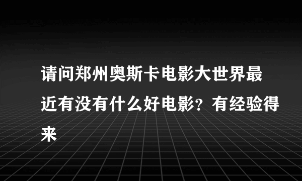 请问郑州奥斯卡电影大世界最近有没有什么好电影？有经验得来