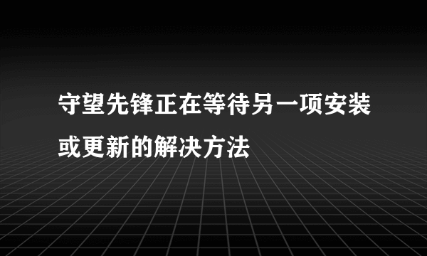 守望先锋正在等待另一项安装或更新的解决方法