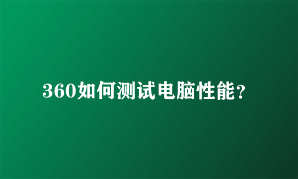 360如何测试电脑性能？