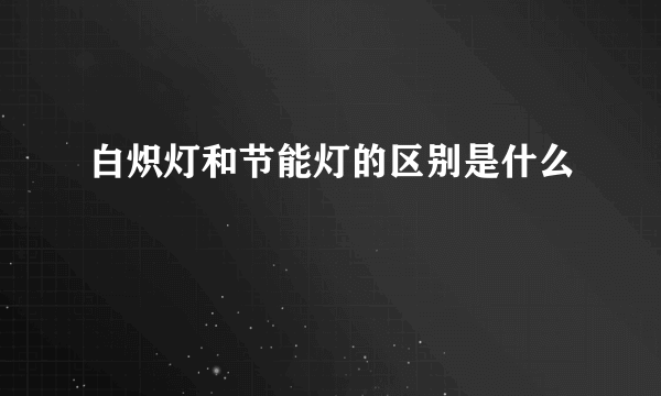 白炽灯和节能灯的区别是什么