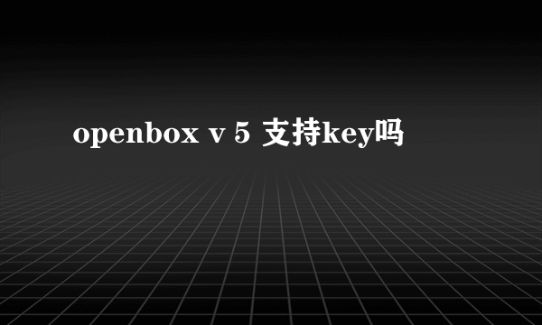 openbox v 5 支持key吗