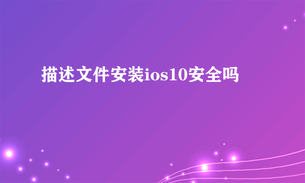 描述文件安装ios10安全吗