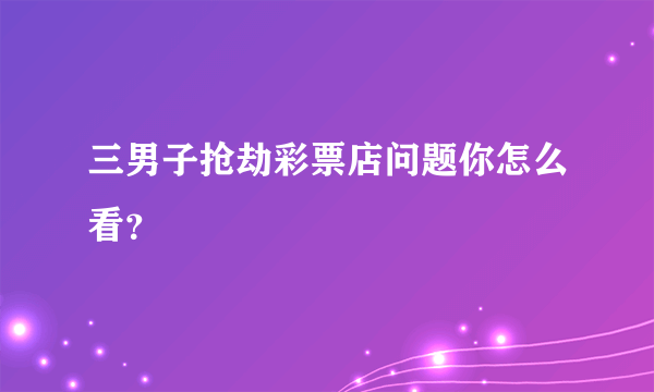 三男子抢劫彩票店问题你怎么看？