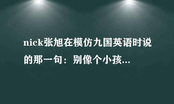 nick张旭在模仿九国英语时说的那一句：别像个小孩子一样，能用英语给我翻译一下好没?