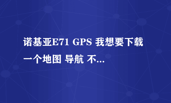 诺基亚E71 GPS 我想要下载一个地图 导航 不知道怎么弄 我的手机本身带一个 可是本机地图不准确 麻烦告诉我