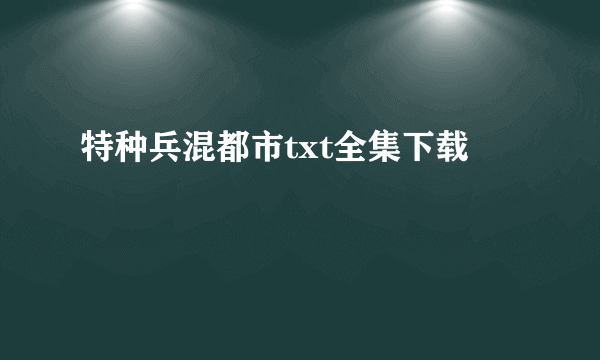 特种兵混都市txt全集下载