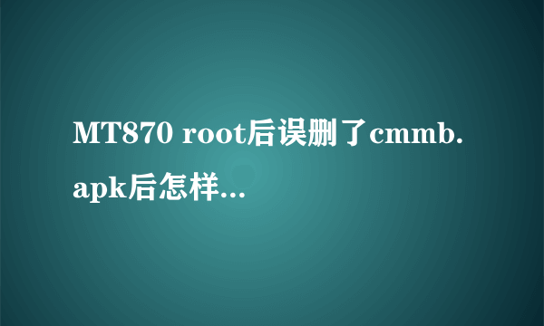 MT870 root后误删了cmmb.apk后怎样恢复？？？。。跪求详细方法