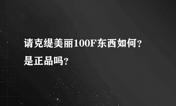 请克缇美丽100F东西如何？是正品吗？