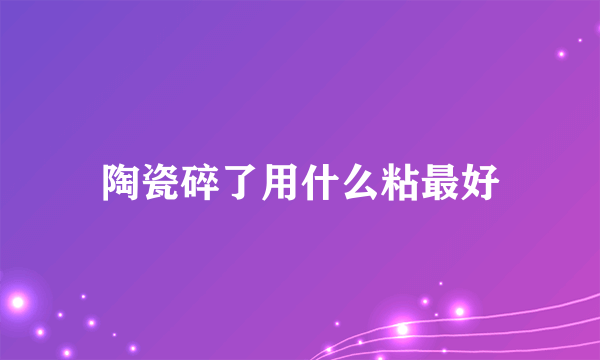 陶瓷碎了用什么粘最好