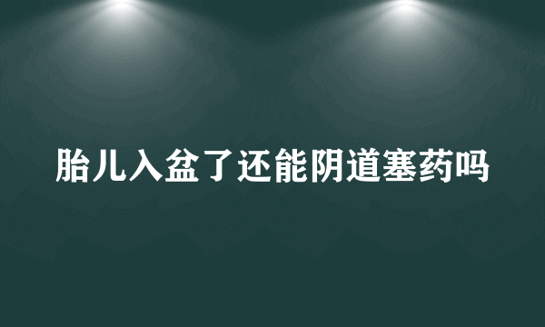 胎儿入盆了还能阴道塞药吗