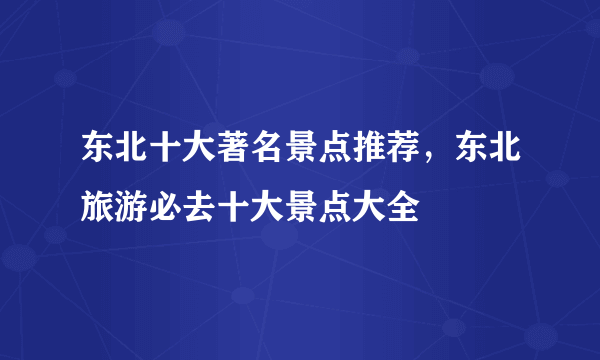 东北十大著名景点推荐，东北旅游必去十大景点大全